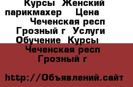 Курсы “Женский парикмахер“ › Цена ­ 15 000 - Чеченская респ., Грозный г. Услуги » Обучение. Курсы   . Чеченская респ.,Грозный г.